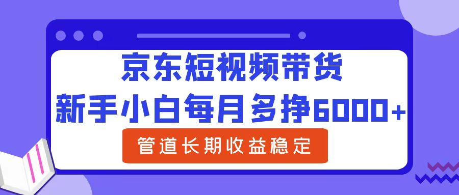 新手小白每月多挣6000+京东短视频带货，可管道长期稳定收益-展望网