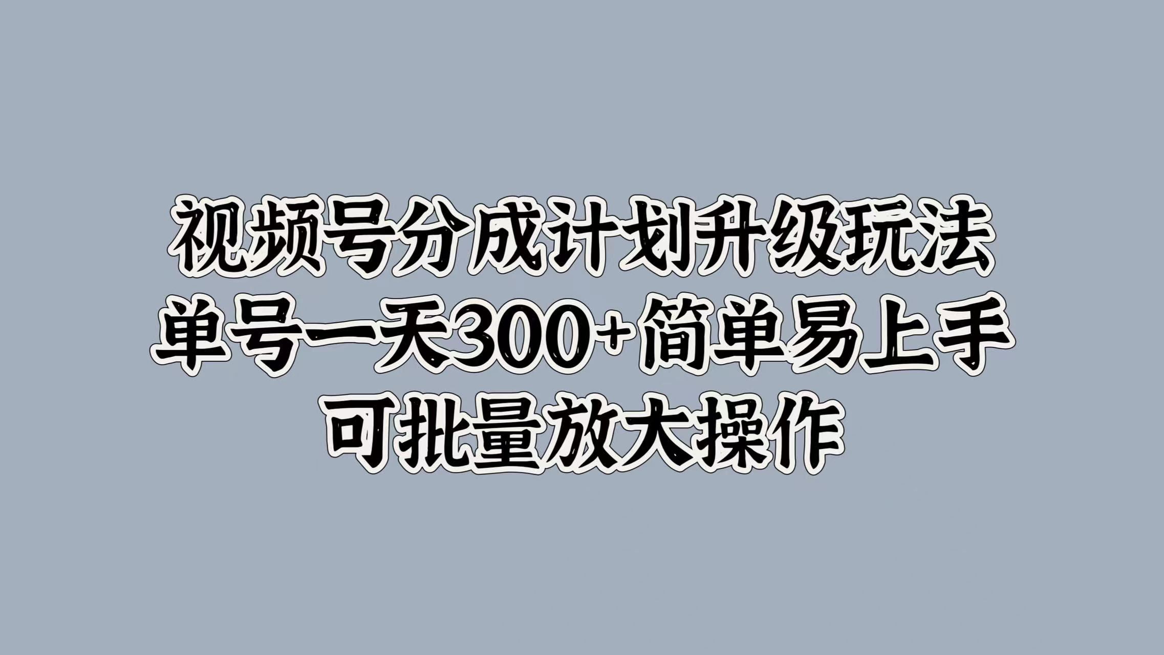 视频号分成计划升级玩法，单号一天300+简单易上手，可批量放大操作-展望网