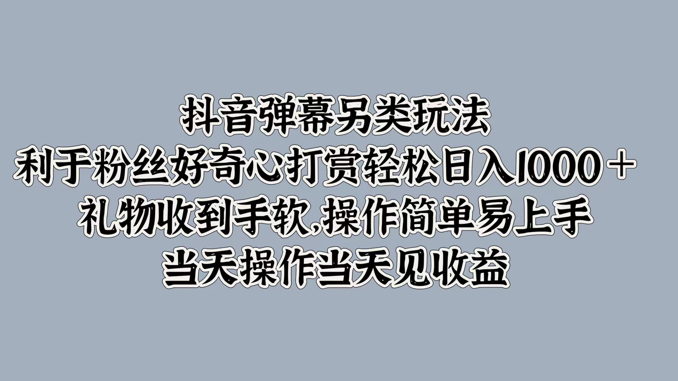 抖音弹幕另类玩法，利于粉丝好奇心打赏轻松日入1000＋ 礼物收到手软，操作简单易上手，当天操作当天见收益-展望网