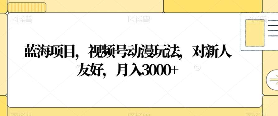 视频号动漫玩法，对新人友好，月入3000+，蓝海项目-展望网