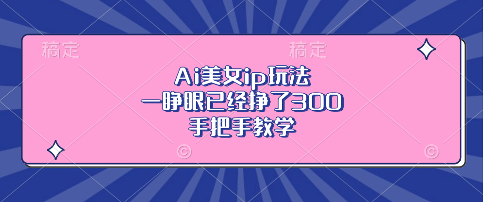 Ai美女ip玩法，一睁眼已经挣了300，手把手教学！-展望网