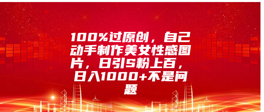100%过原创，自己动手制作美女性感图片，日引S粉上百，日入1000+不是问题-展望网