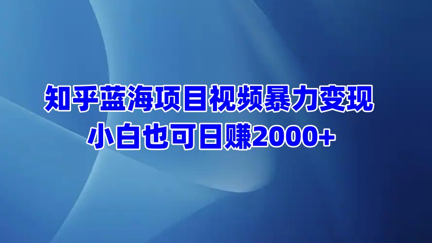 知乎蓝海项目视频暴力变现  小白也可日赚2000+-展望网