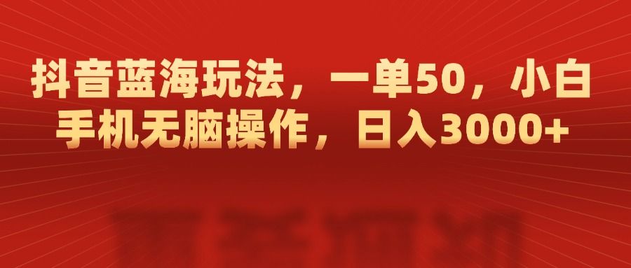 抖音蓝海玩法，一单50，小白手机无脑操作，日入3000+-展望网