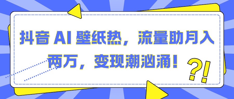 抖音 AI 壁纸热，流量助月入两万，变现潮汹涌！-展望网