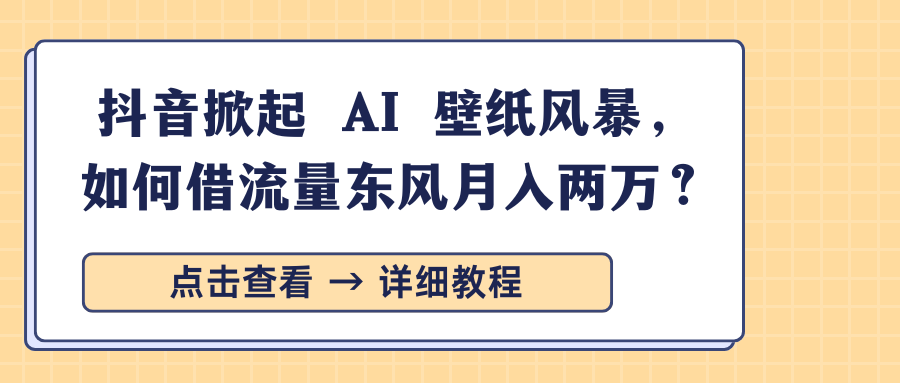 抖音掀起 AI 壁纸风暴,如何借流量东风月入两万?-展望网