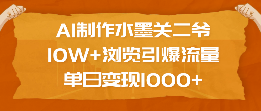 AI制作水墨关二爷，10W+浏览引爆流量，单日变现1000+-展望网