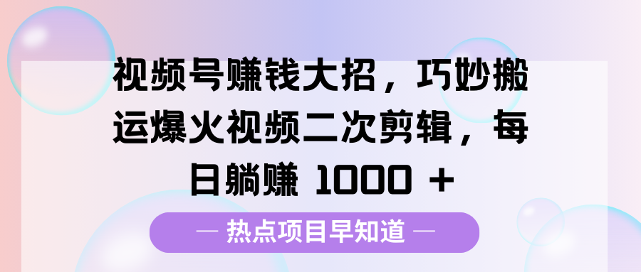 视频号赚钱大招,巧妙搬运爆火视频二次剪辑,每日躺赚 1000 +-展望网