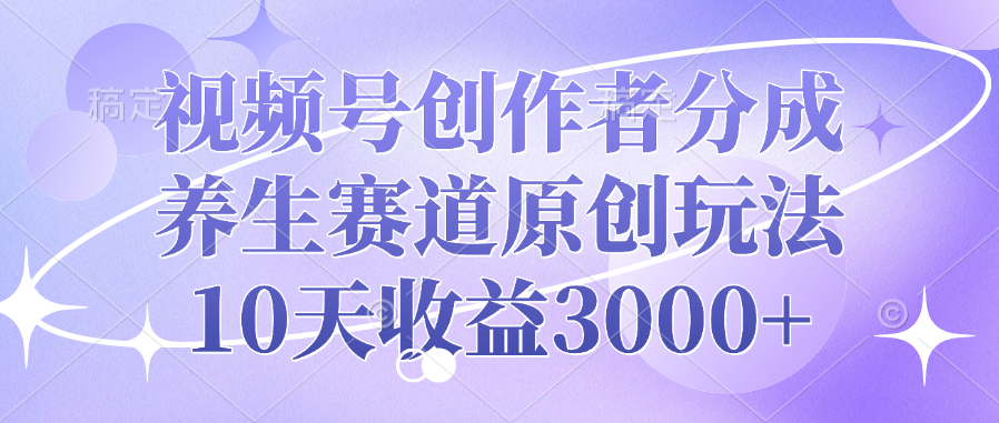 视频号创作者分成，养生赛道原创玩法，10天收益3000+-展望网