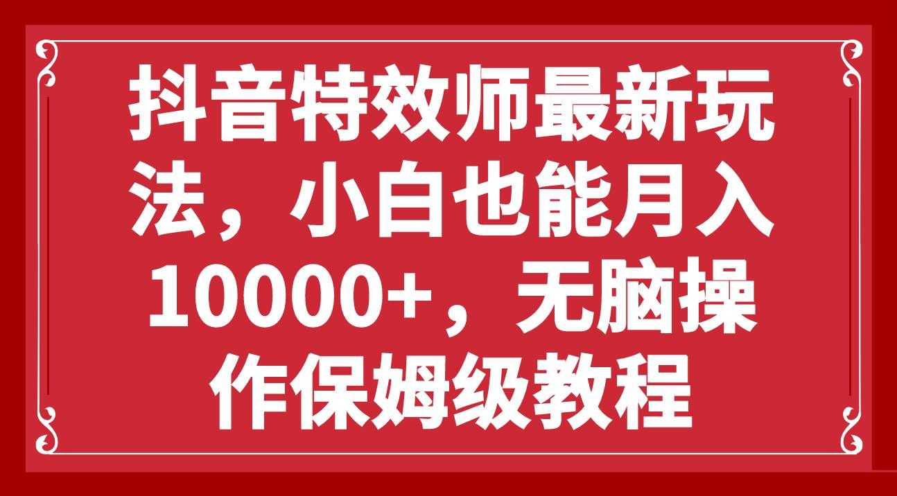抖音特效师最新玩法，小白也能月入10000+，无脑操作保姆级教程-展望网