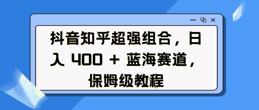 抖音知乎超强组合，日入 400 + 蓝海赛道，保姆级教程-展望网