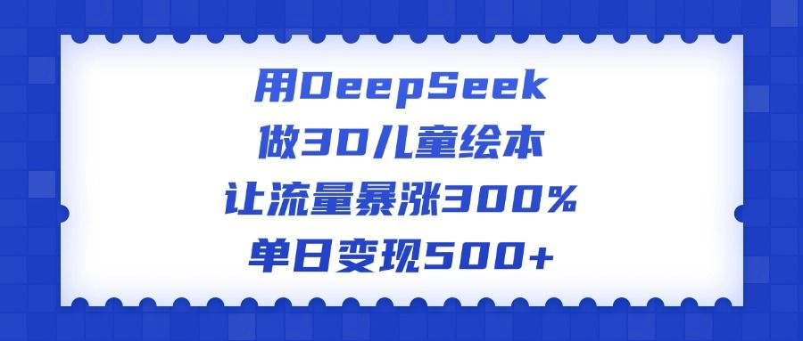 用DeepSeek做3D儿童绘本,让流量暴涨300%,单日变现500+-展望网