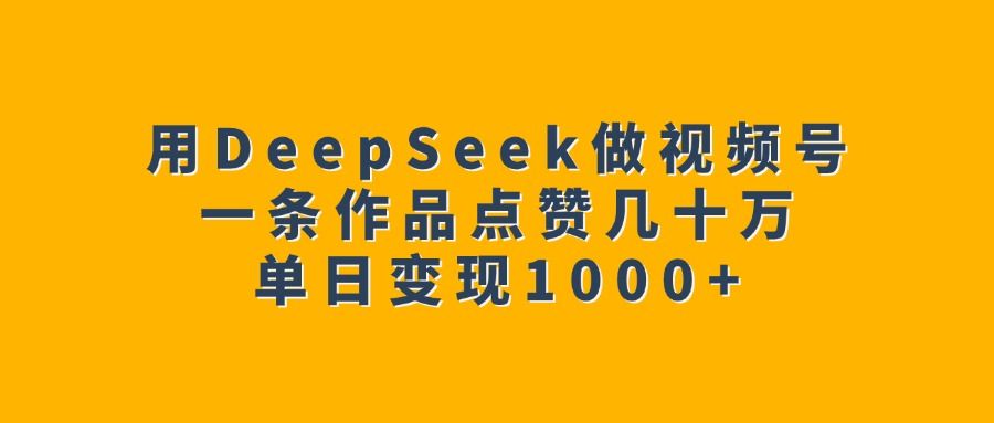 用DeepSeek做视频号，一条作品点赞几十万，单日变现1000+-展望网