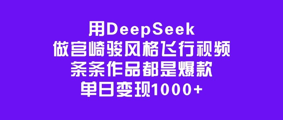 用DeepSeek做宫崎骏风格飞行视频，条条作品都是爆款，单日变现1000+-展望网