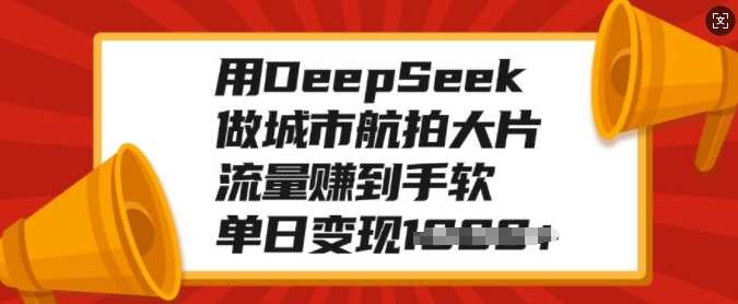 用DeepSeek做城市航拍大片，流量赚到手软，单日变现多张-展望网