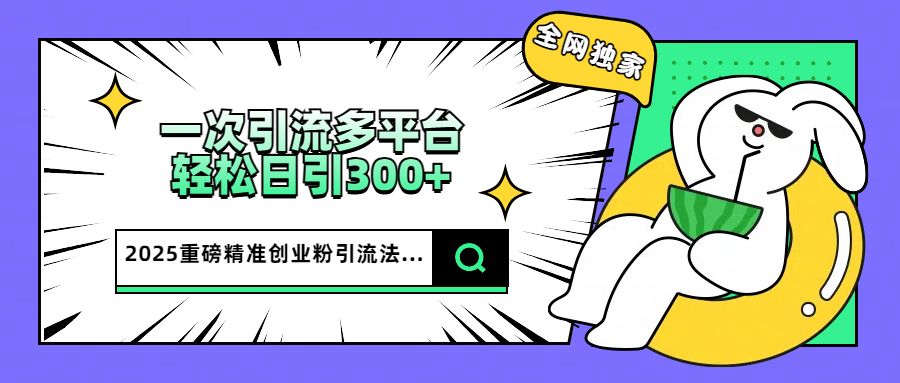 2025重磅全网独家引流法,一次多平台,轻松日引300+精准创业粉-展望网