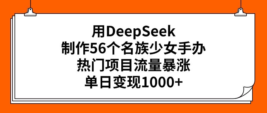用DeepSeek制作56个名族少女手办，热门项目流量暴涨，单日变现1000+-展望网