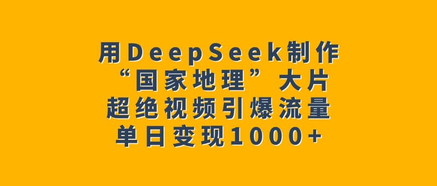 用DeepSeek制作“国家地理”大片,超绝视频引爆流量,单日变现1000+-展望网