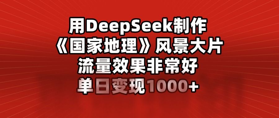 用DeepSeek制作《国家地理》风景大片，流量效果非常好，单日变现1000+-展望网