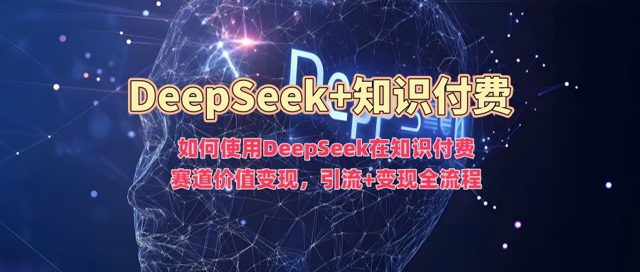 如何使用DeepSeek在知识付费赛道价值变现，引流+变现全流程-展望网