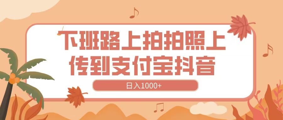 下班路上拍拍照，上传到抖音支付宝，日入1000+-展望网