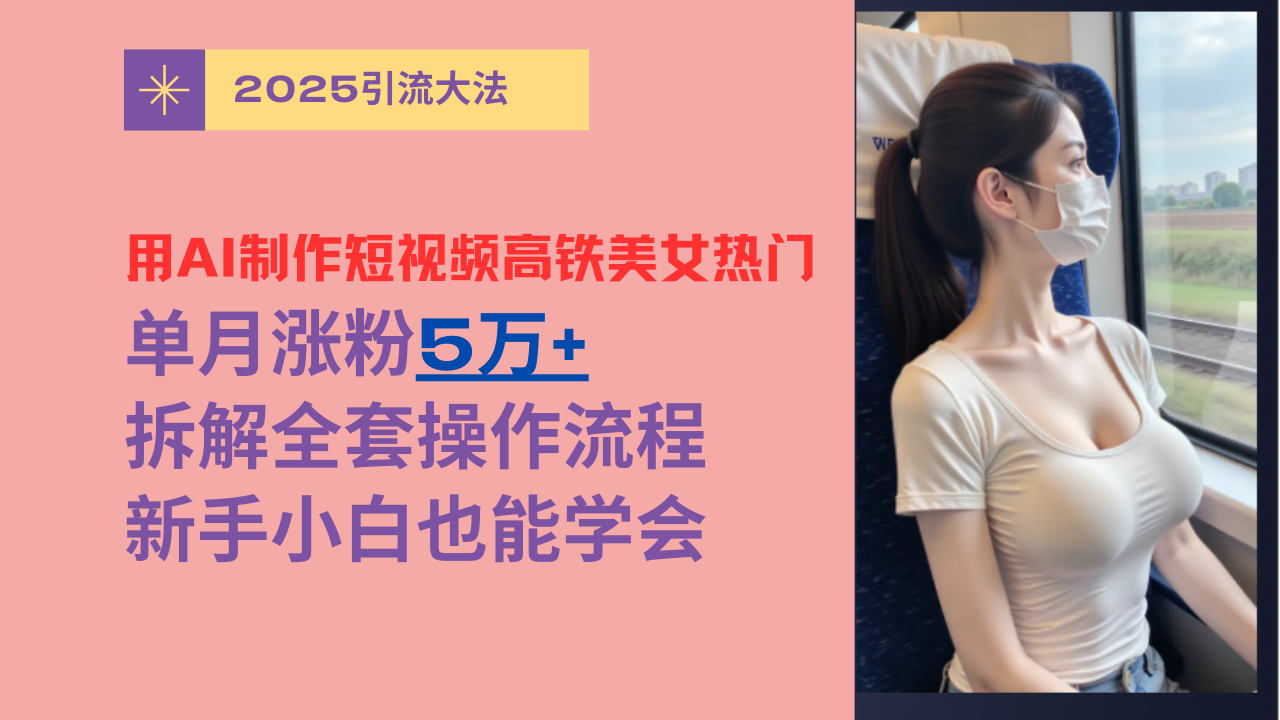 用AI制作短视频高铁美女热门玩法，单月涨粉5万+，拆解全套操作流程，新手小白也能学会-展望网