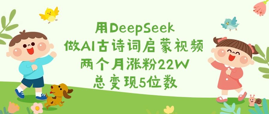 用DeepSeek做AI古诗词启蒙视频，两个月涨粉22W，总变现5位数-展望网