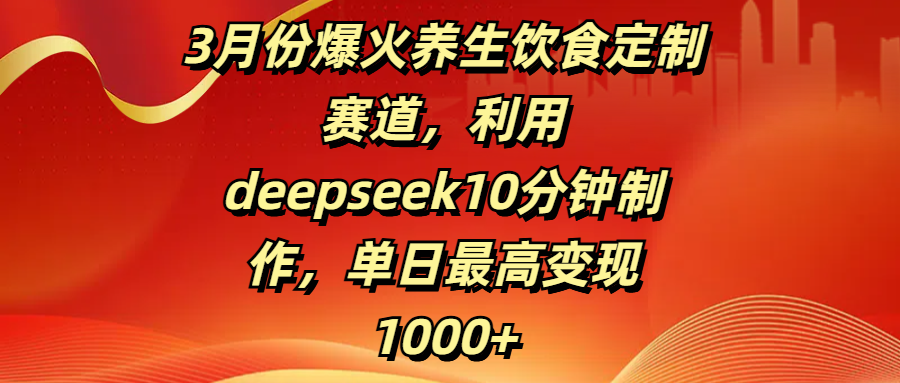 3月份爆火养生饮食定制赛道，利用deepseek10分钟制作，单日最高变现1000+-展望网