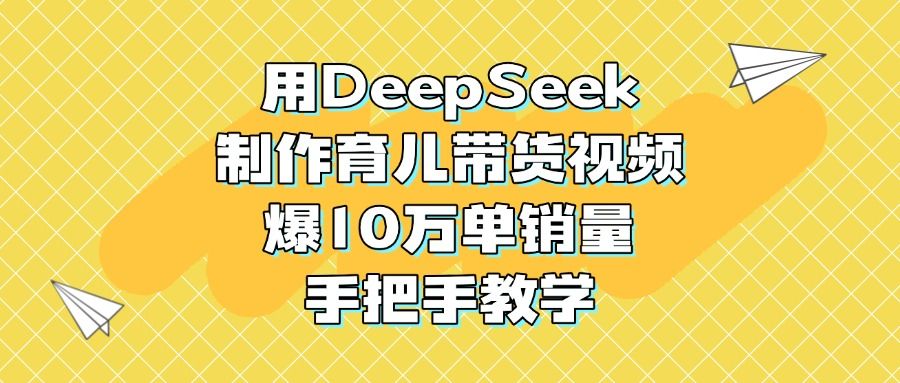用DeepSeek制作育儿带货视频，爆10万单销量，手把手教学-展望网
