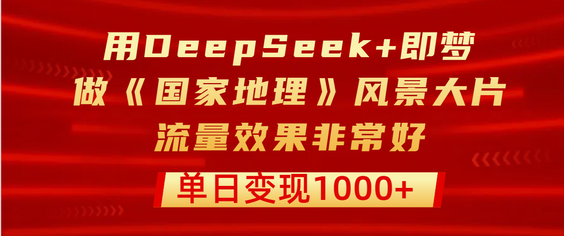用DeepSeek+即梦制作《国家地理》风景大片，流量效果非常好，单日变现1000+-展望网