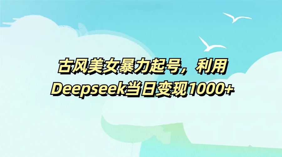 古风美女暴力起号，利用Deepseek当日变现1000+-展望网