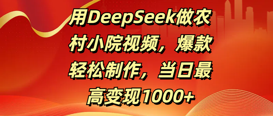 用DeepSeek做农村小院视频，爆款轻松制作，当日最高变现1000+-展望网