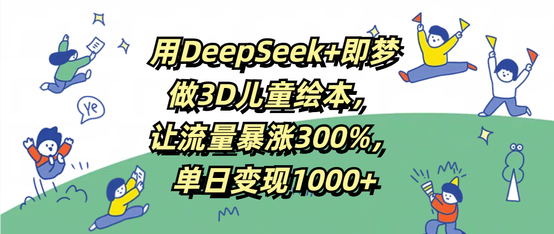 用DeepSeek+即梦，做3D儿童绘本，让流量暴涨300%，单日变现1000+-展望网