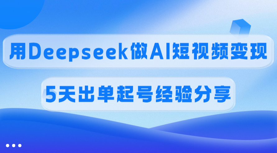 佣金45%,用Deepseek做AI短视频变现,5天出单起号经验分享-展望网