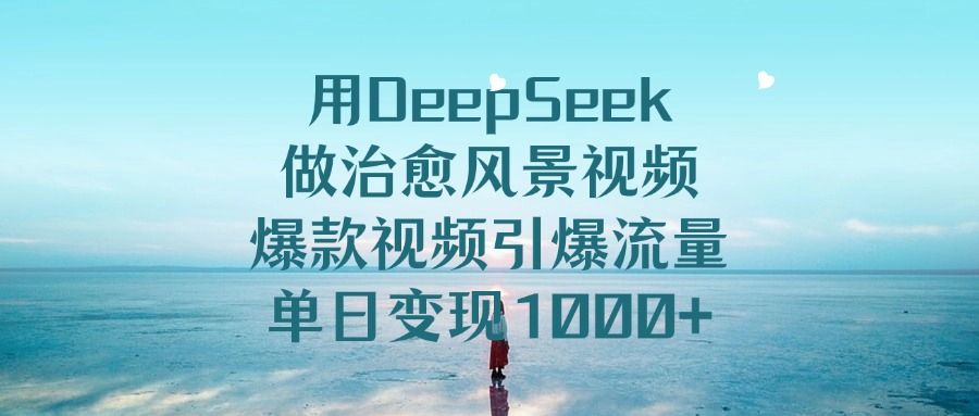 用DeepSeek做治愈风景视频，爆款视频引爆流量，单日变现1000+-展望网