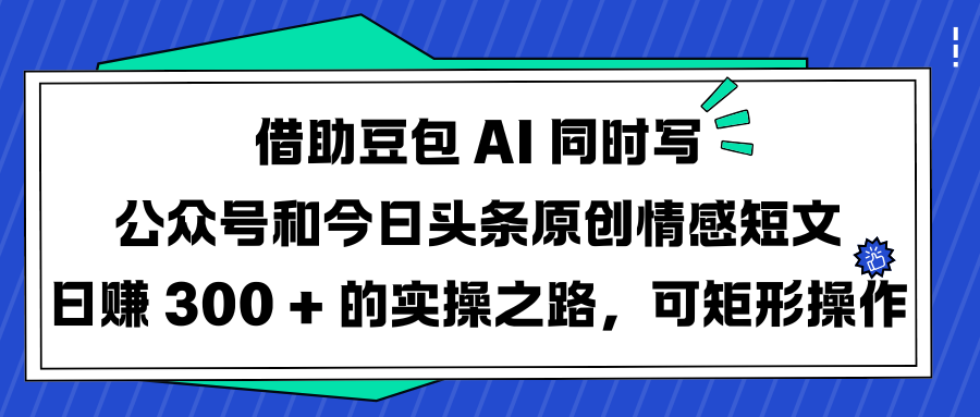 借助豆包 AI 同时写公众号和今日头条原创情感短文日赚 300 + 的实操之路，可矩形操作-展望网