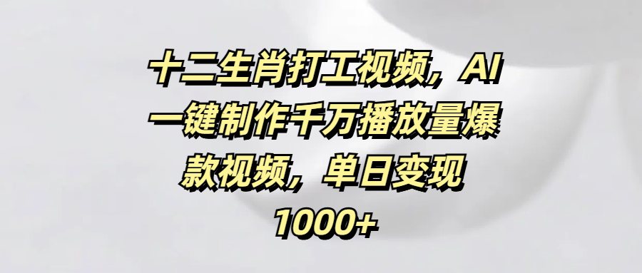 十二生肖打工视频，AI一键制作千万播放量爆款视频，单日变现1000+-展望网