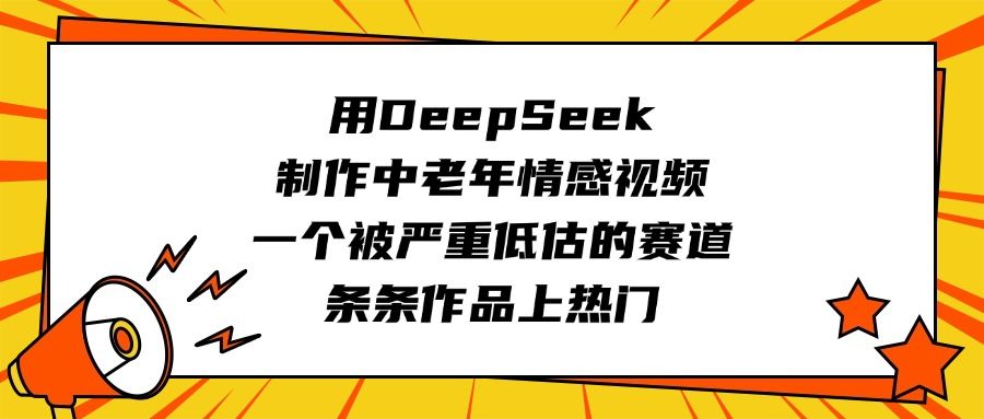用DeepSeek制作中老年情感视频，一个被严重低估的赛道，条条作品上热门-展望网