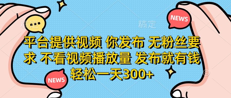 平台提供视频，你发布  无粉丝要求，不看视频播放量，发布就有钱，轻松一天300+-展望网