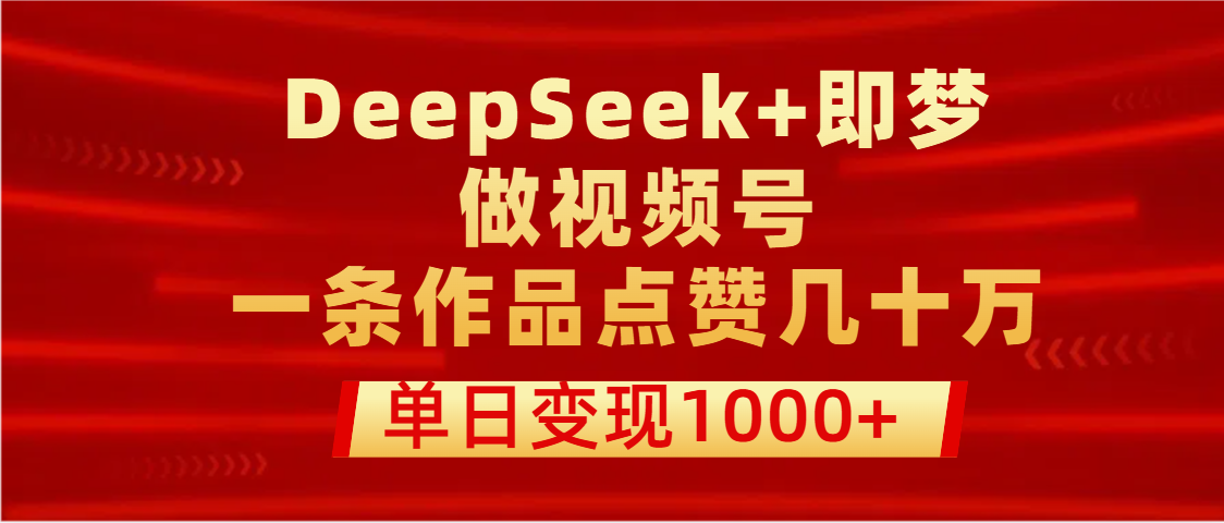 用DeepSeek+即梦做视频号,一条作品点赞几十万,单日变现1000+-展望网