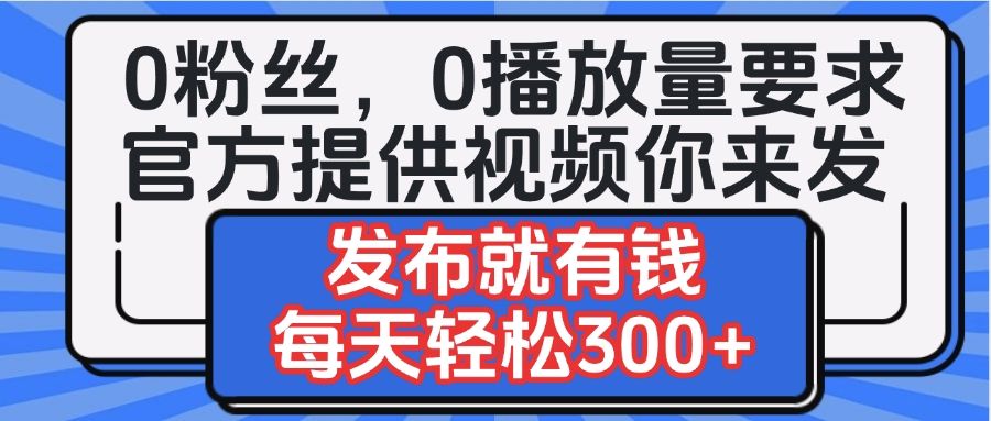 0粉丝要求0播放量要求,官方提供视频你来发 发布就有钱,每天轻松300+-展望网