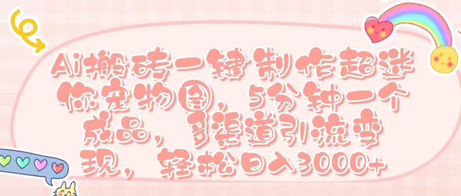 Ai 搬砖一键制作超迷你宠物图，五分钟一个成品，多渠道引流，轻松日入 3000➕-展望网