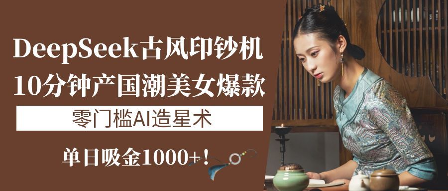《DeepSeek古风印钞机：10分钟产国潮美女爆款，单日吸金1000+！零门槛AI造星术》-展望网