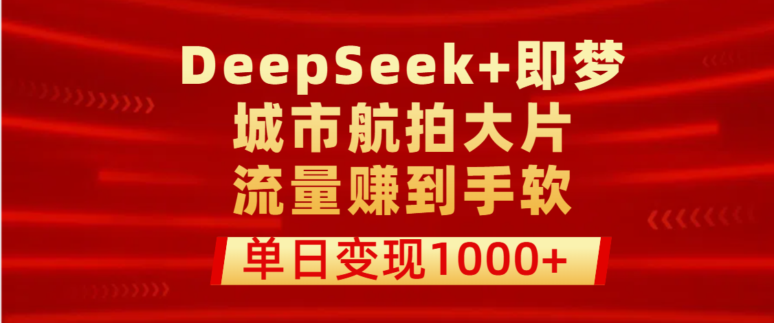 用DeepSeek+即梦做城市航拍大片，流量赚到手软，单日变现1000+-展望网