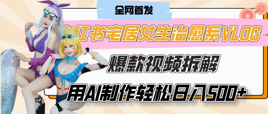 小红书宅居女生治愈系VLOG爆款视频拆解，用AI制作也能轻松日入500+，有手就行！-展望网
