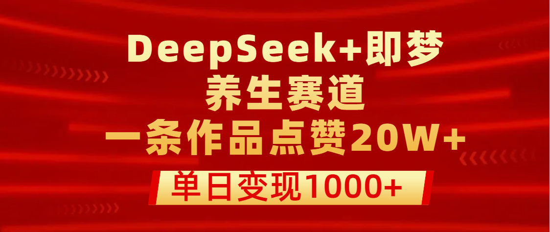 用DeepSeek+即梦做养生赛道，一条作品点赞20W+，单日变现1000+-展望网