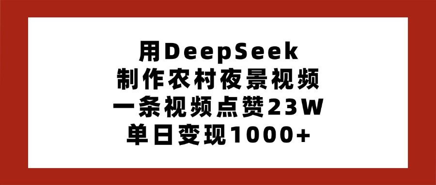用DeepSeek制作农村夜景视频,一条视频点赞23W,单日变现1000+-展望网