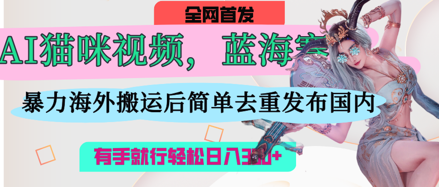 AI猫咪视频蓝海赛道，操作简单，直接海外搬运，简单去重，操作简单，有手就行日入500+-展望网