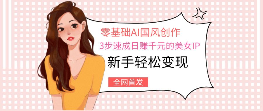 零基础AI国风创作：3步速成日赚千元的美女IP，新手轻松变现-展望网