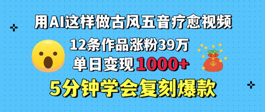 用AI这样做古风五音疗愈视频，12条作品涨粉39万，单日变现1000＋，五分钟学会复刻爆款-展望网